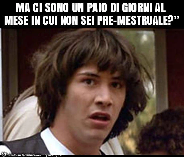 Ma ci sono un paio di giorni al mese in cui non sei pre-mestruale? ”
