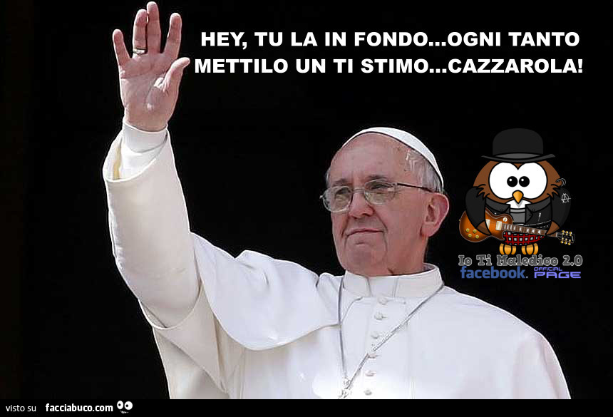 Papa Francesco: Hey, tu la in fondo… ogni tanto mettilo un ti stimo… cazzarola