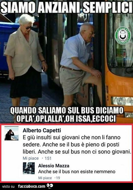 Siamo anziani semplici, quando saliamo sul bus diciamo oplà, oplallà, oh issa, eccoci. E giù insulti sui giovani che non li fanno sedere. Anche se il bus è pieno di posti liberi. Anche se sul bus non ci sono giovani