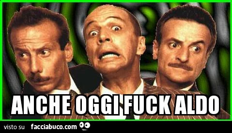 Anche oggi fuck Aldo