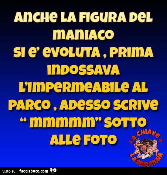 Anche la figura del maniaco si è evoluta, prima indossava l'impermeabile al parco, adesso scrive mmmmm sotto alle foto