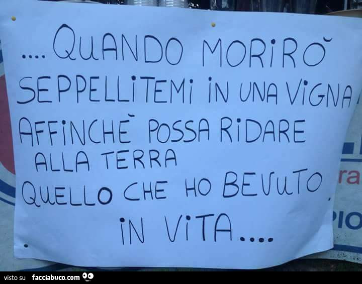 Quando morirò seppellitemi in una vigna affinché possa ridare alla terra quello che ho bevuto in vita