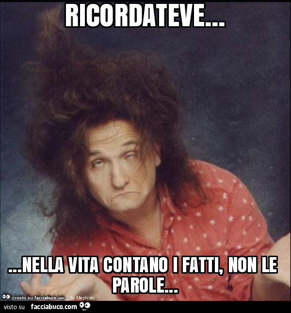 Ricordatevi… nella vita contano i fatti, non le parole