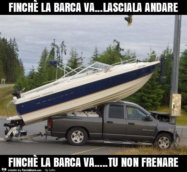 Finchè la barca va… lasciala andare finchè la barca va… tu non frenare -  Facciabuco.com