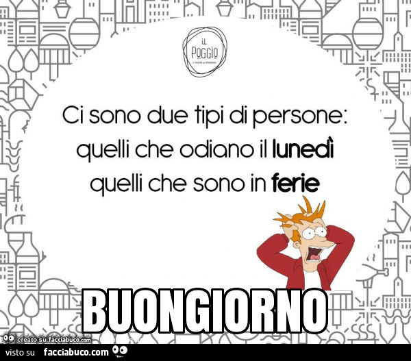Ci sono due tipi di persone: quelli che odiano il Lunedì, quelli che sono in ferie. Buongiorno