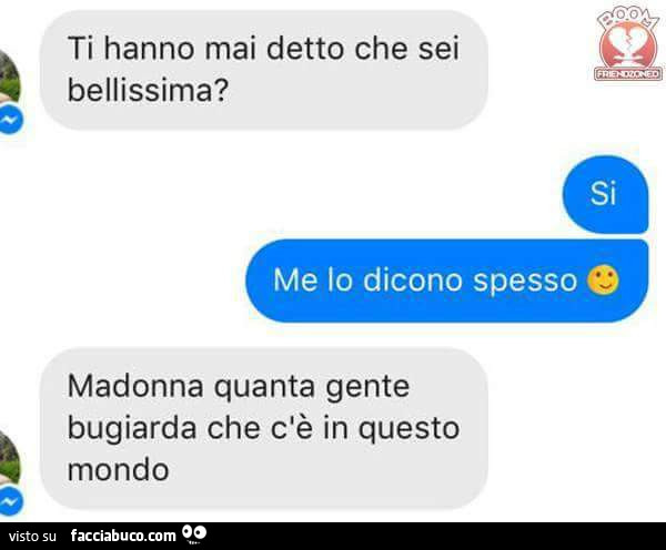 Ti hanno mai detto che sei bellissima? Si me lo dicono spesso. Madonna quanta gente bugiarda che c'è in questo mondo