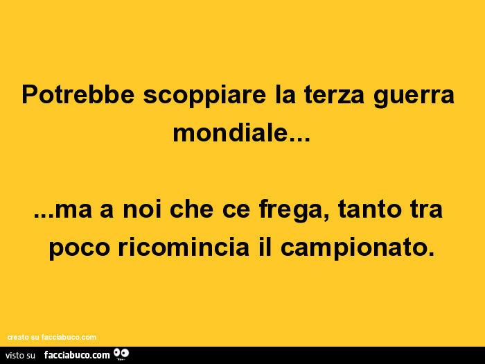 Potrebbe scoppiare la terza guerra mondiale… ma a noi che ce frega, tanto tra poco ricomincia il campionato
