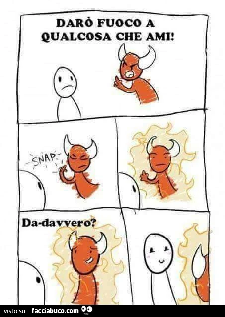 Darò fuoco a qualcosa che ami! Dadavvero?