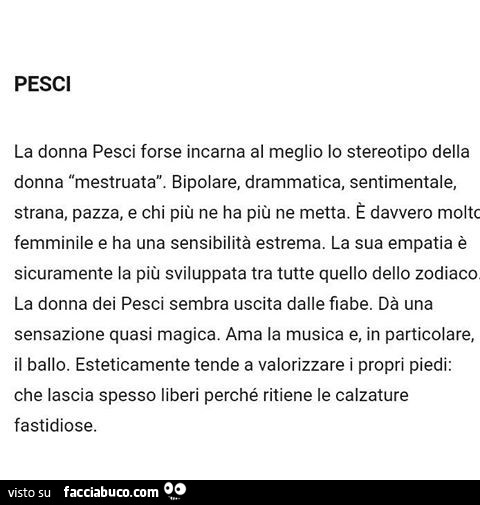 Pesci. La donna pesci forse incarna al meglio lo stereotipo della donna mestruata. Bipolare, drammatica, sentimentale, strana, pazza, e chi più ne ha più ne metta