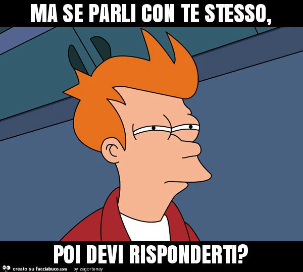 Ma se parli con te stesso, poi devi risponderti?