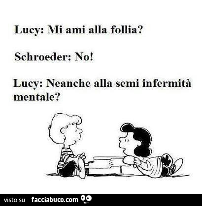 Lucy: mi ami alla follia? Schroeder: no! Lucy: neanche alla semi infermità mentale?
