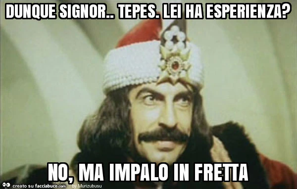 Dunque signor. Tepes. Lei ha esperienza? No, ma impalo in fretta