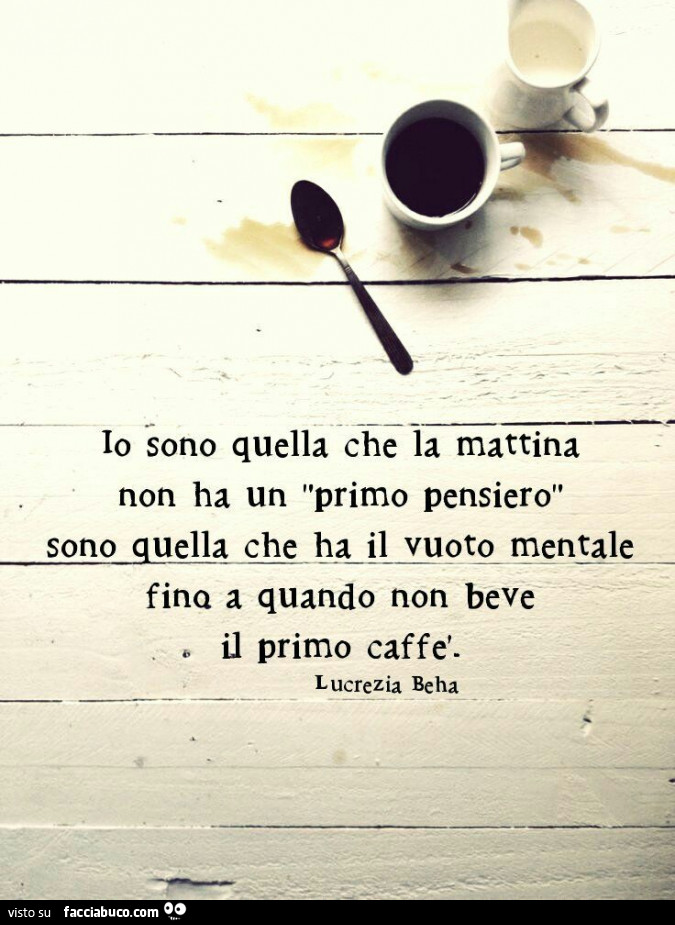 Io sono quella che la mattina non ha un primo pensiero, sono quella che ha il vuoto mentale fino a quando non beve il primo caffè. Lucrezia Beha