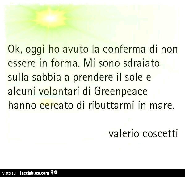 Ok, oggi ho avuto la conferma di non essere in forma. Mi sono sdraiato sulla sabbia a prendere il sole e alcuni volontari di greenpeace hanno cercato di ributtarmi in mare