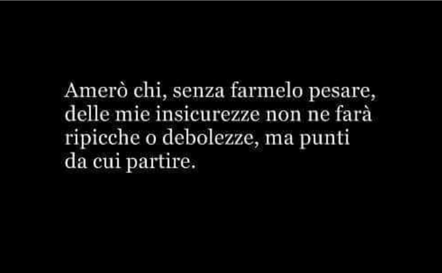 Amerò chi, senza farmelo pesare, delle mie insicurezze non ne farà ripicche o debolezze, ma punti da cui partire