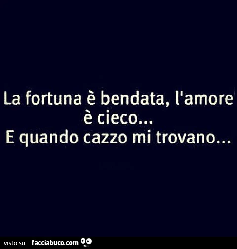 La fortuna è bendata, l'amore è cieco&hellip; e quando cazzo mi trovano