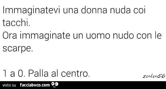 Immaginatevi una donna nuda coi tacchi. Ora immaginate un uomo nudo con le scarpe. 1 a 0 palla al centro