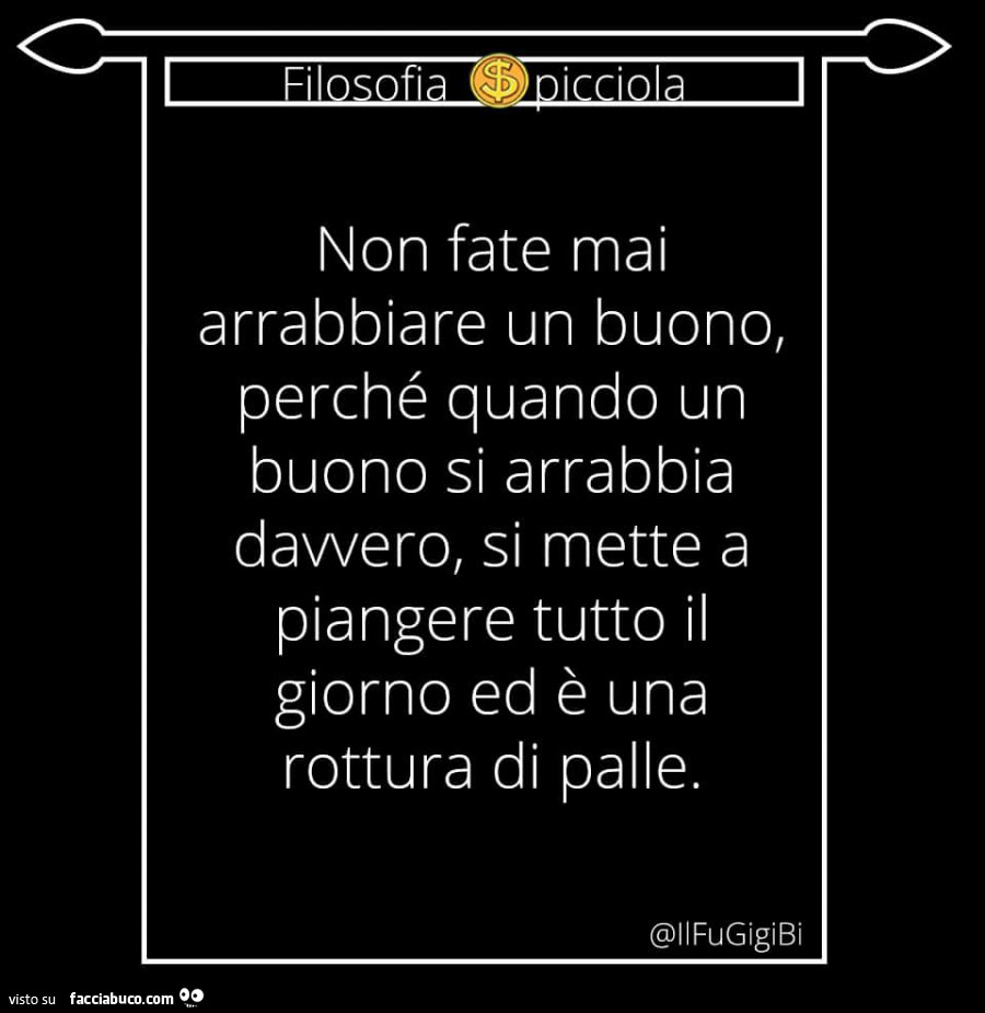 Non fate mai arrabbiare un buono, perché quando un buono si arrabbia davvero, si mette a piangere tutto il giorno ed è una rottura di palle