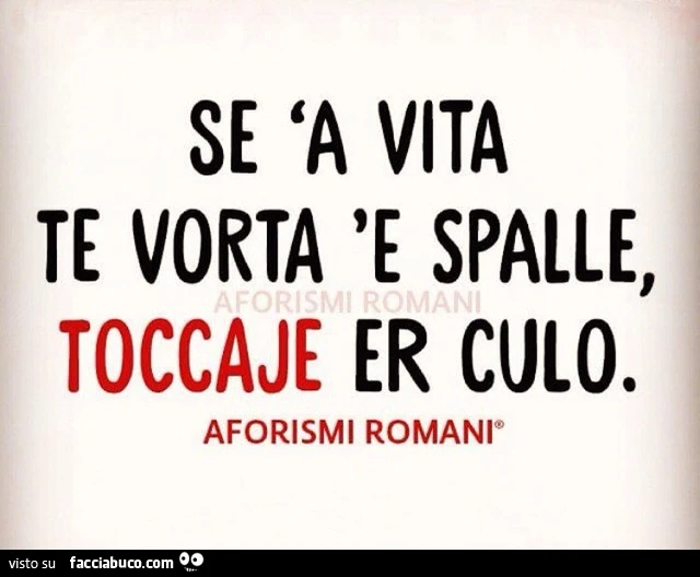 Se a vita te vorta e spalle, toccaje er culo