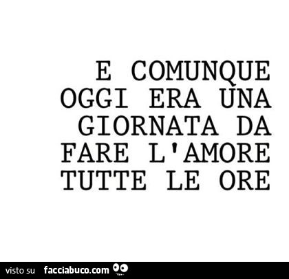 E comunque oggi era una giornata da fare l' amore tutte le ore