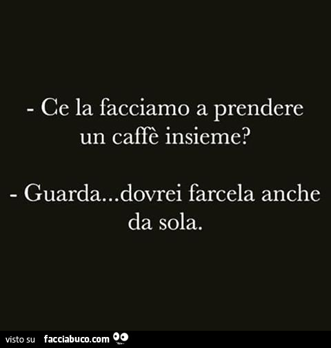 Ce la facciamo a prendere un caffè insieme? Guarda… dovrei farcela anche da sola