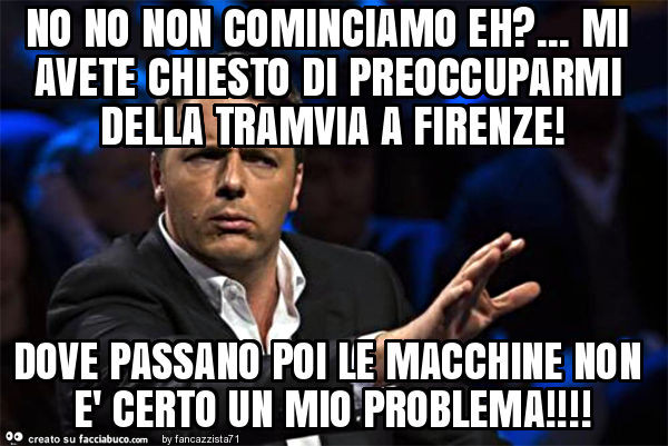 No no non cominciamo eh? … mi avete chiesto di preoccuparmi della tramvia a firenze! Dove passano poi le macchine non è certo un mio problema