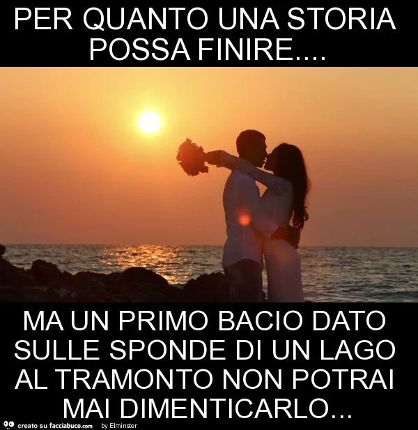 Per quanto una storia possa finire&hellip; ma un primo bacio dato sulle sponde di un lago al tramonto non potrai mai dimenticarlo