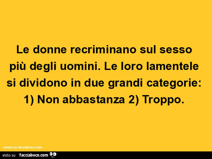 Le donne recriminano sul sesso più degli uomini. Le loro lamentele si dividono in due grandi categorie: 1) non abbastanza 2) troppo