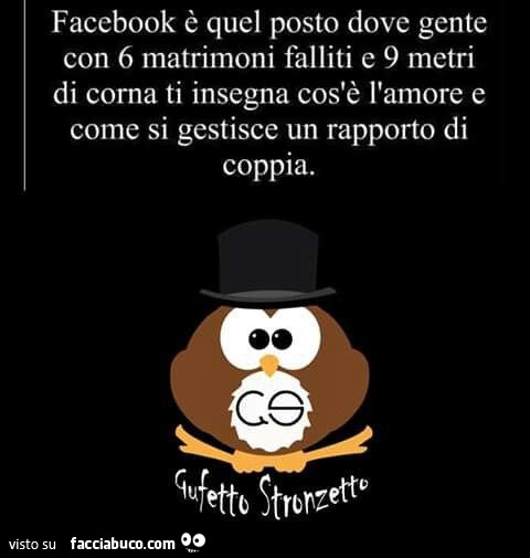 Facebook è quel posto dove gente con 6 matrimoni falliti e 9 metri di corna ti insegna cos'è l'amore e come si gestisce un rapporto di coppia