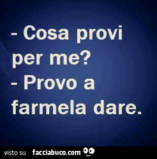 Cosa provi per me? Provo a farmela dare