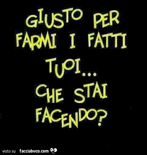 Giusto per farmi i fatti tuoi&hellip; che stai facendo?