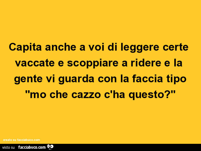 Capita anche a voi di leggere certe vaccate e scoppiare a ridere e la gente vi guarda con la faccia tipo mo che cazzo c'ha questo?