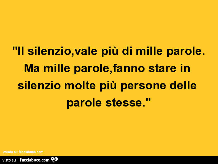Il silenzio, vale più di mille parole. Ma mille parole, fanno stare in