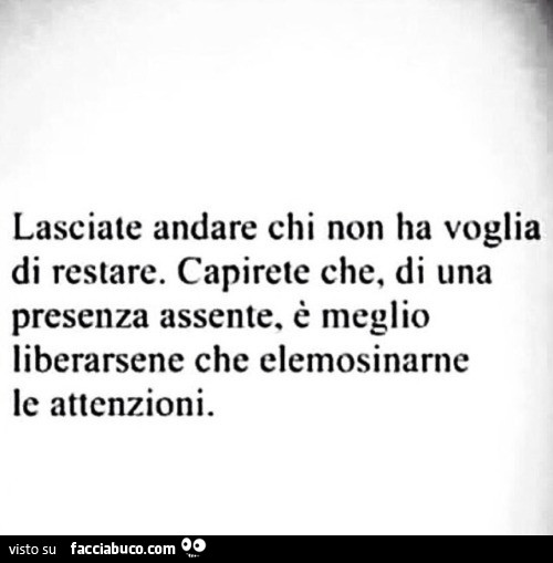 Lasciate andare chi non ha voglia di restare. Capirete che, di una presenza assente, è meglio liberarsene che elemosinarne le attenzioni