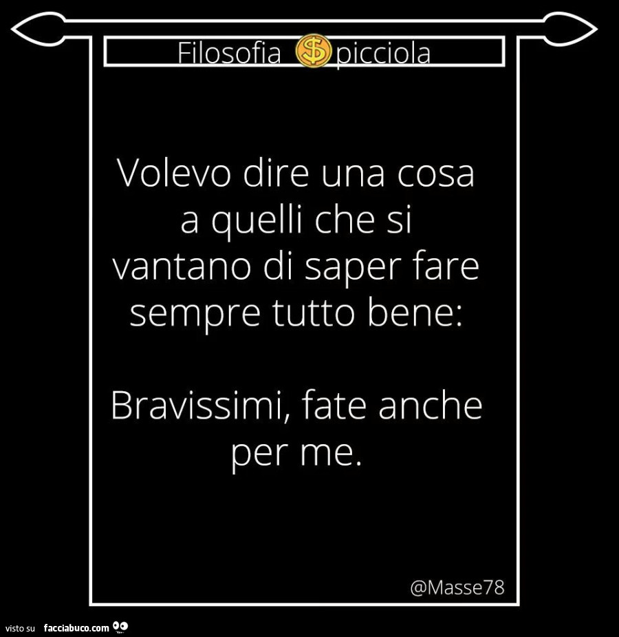 Volevo dire una cosa a quelli che si vantano di saper fare sempre tutto bene: bravissimi, fate anche per me