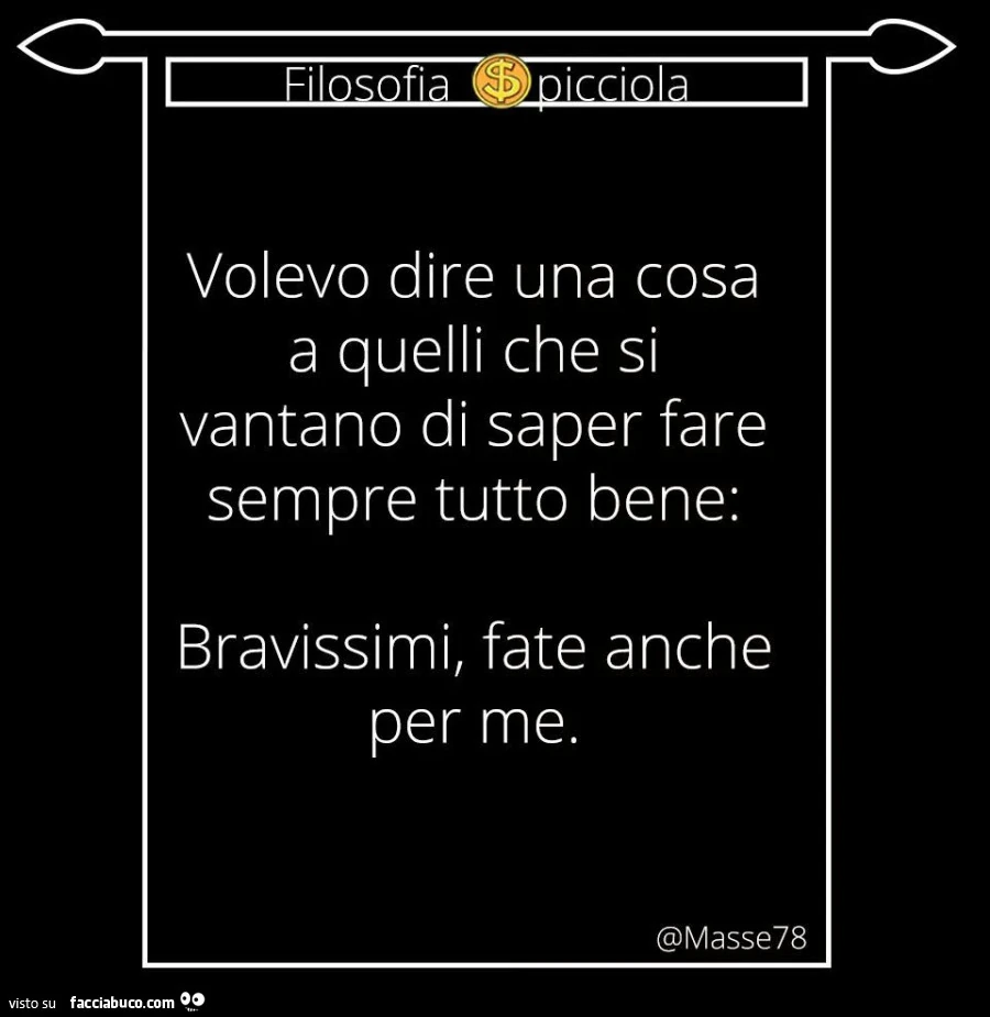 Volevo dire una cosa a quelli che si vantano di saper fare sempre tutto bene: bravissimi, fate anche per me