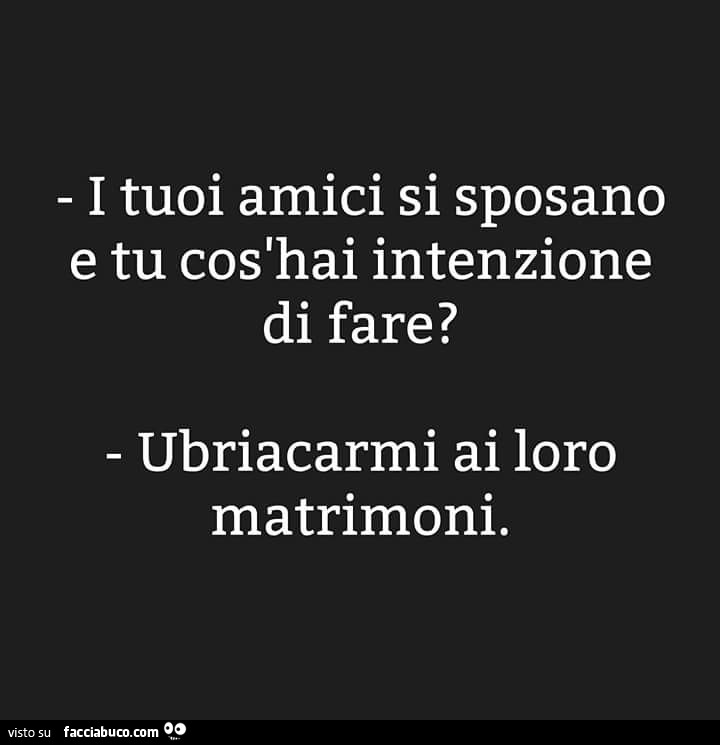 I tuoi amici si sposano e tu cos'hai intenzione di fare? Ubriacarmi ai loro matrimoni