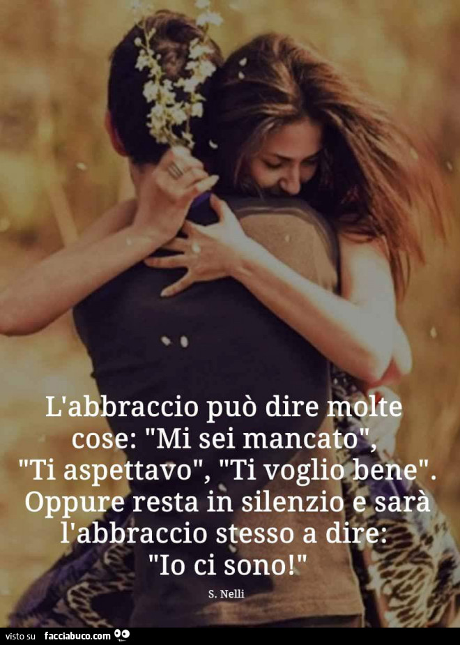 L'abbraccio può dire molte cose: mi sei mancato, ti aspettavo, ti voglio bene. Oppure resta in silenzio e sarà l'abbraccio stesso a dire: io ci sono