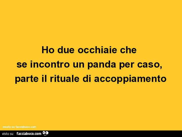 Ho due occhiaie che se incontro un panda per caso, parte il rituale di accoppiamento