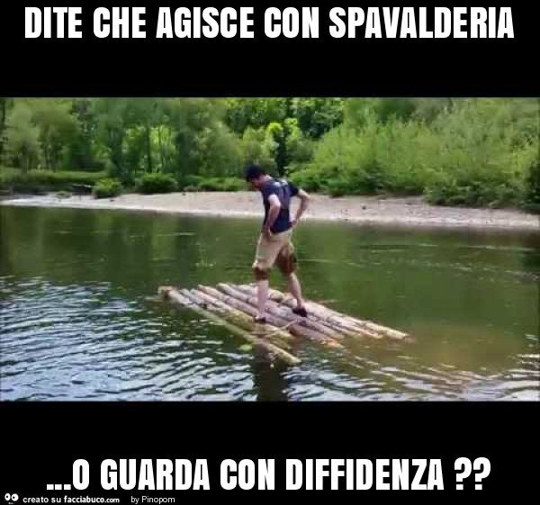 Dite che agisce con spavalderia… o guarda con diffidenza?