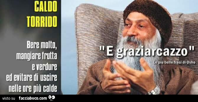Caldo torrido. Bere molto, mangiare frutta e verdure ed evitare di uscire nelle ore più calde. E graziarcazzo