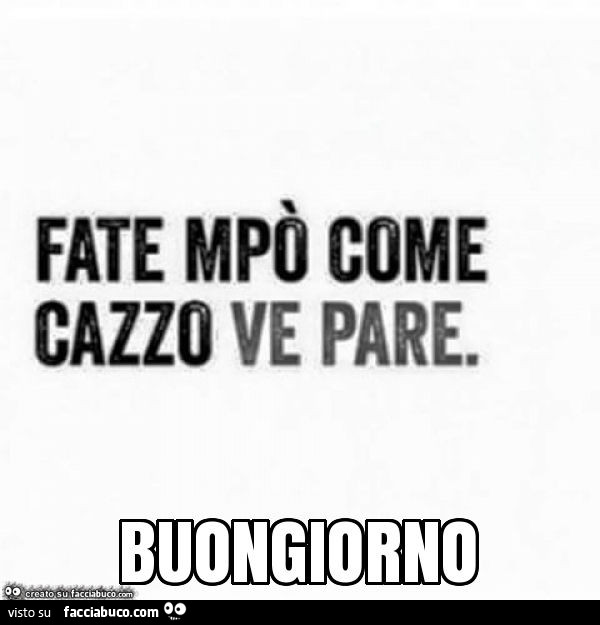 Fate mpò come cazzo ve pare. Buongiorno