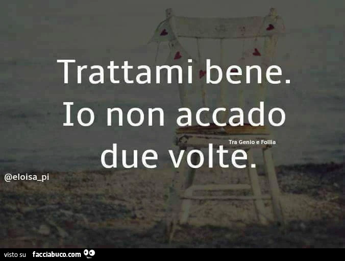 Trattami bene. Io non accado due volte