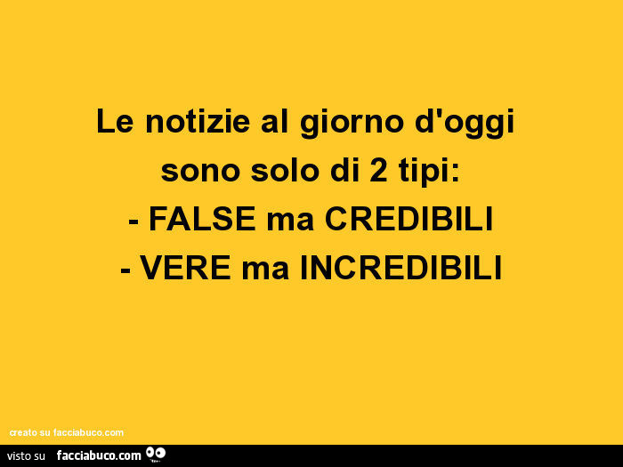Le notizie al giorno d'oggi sono solo di 2 tipi: false ma credibili. Vere ma incredibili