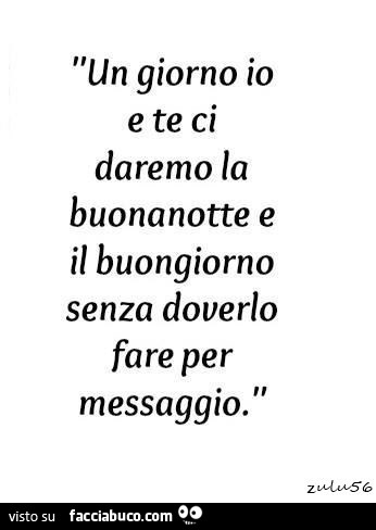 Un giorno io e te ci daremo la buonanotte e il buongiorno senza doverlo fare per messaggio