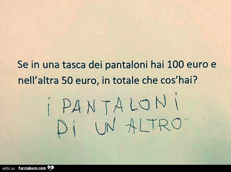 Se in una tasca dei pantaloni hai 100 euro e nell'altra 50 euro, in totale che cos'hai? I pantaloni di un altro