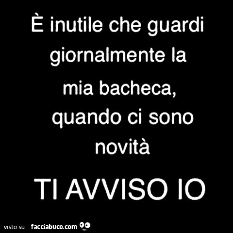È inutile che guardi giornalmente la mia bacheca, quando ci sono novità ti  avviso io - Facciabuco.com