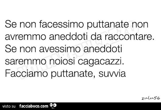 Se non facessimo puttanate non avremmo aneddoti da raccontare. Se non avessimo aneddoti saremmo noiosi cagacazzi. Facciamo puttanate, suvvia