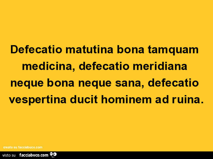 Defecatio matutina bona tamquam medicina, defecatio meridiana neque bona neque sana, defecatio vespertina ducit hominem ad ruina