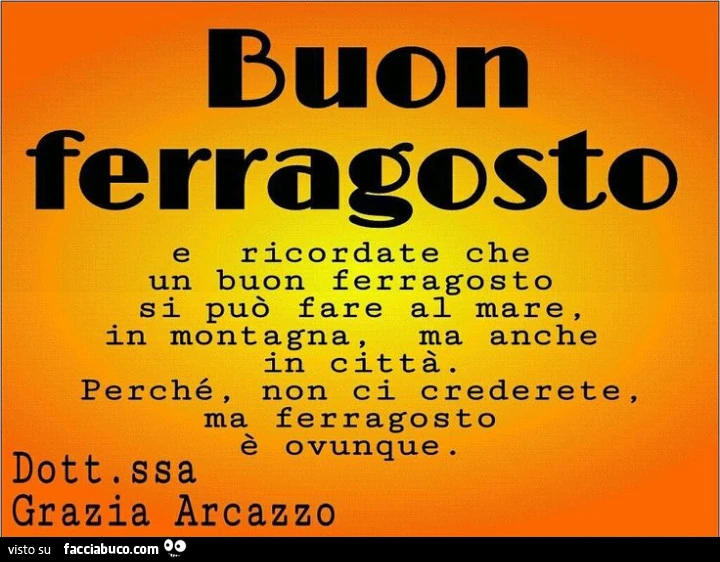 Buon Ferragosto e ricordate che un buon ferragosto si può fare al mare, in montagna, ma anche in città. Perché, non ci crederete, ma ferragosto è ovunque. Dottoressa Grazia Arcazzo